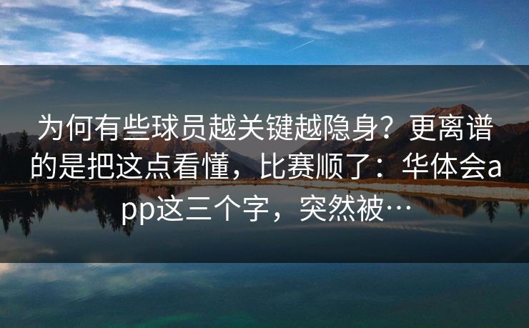 为何有些球员越关键越隐身？更离谱的是把这点看懂，比赛顺了：华体会app这三个字，突然被…