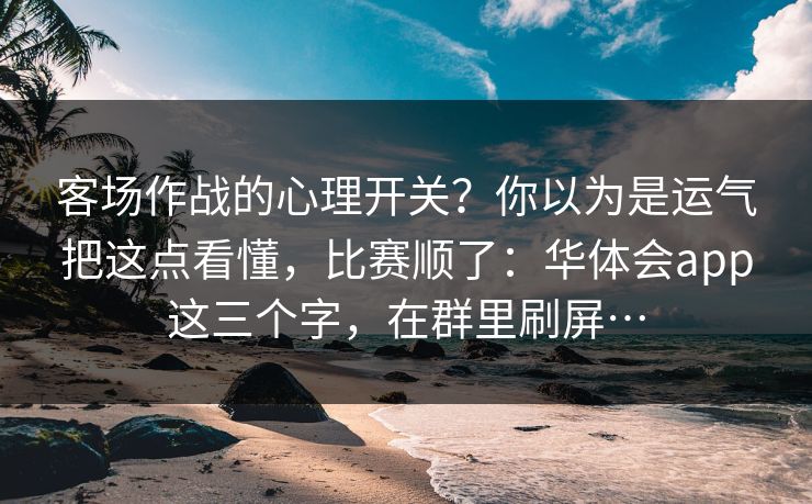 客场作战的心理开关？你以为是运气把这点看懂，比赛顺了：华体会app这三个字，在群里刷屏…