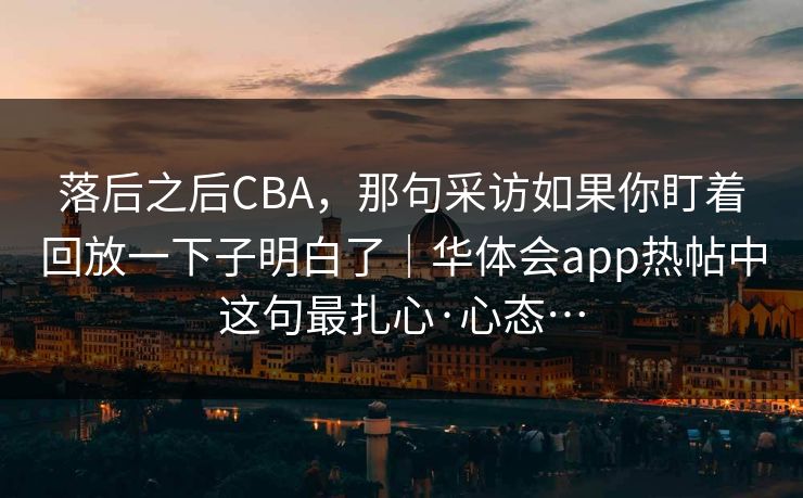 落后之后CBA，那句采访如果你盯着回放一下子明白了｜华体会app热帖中这句最扎心·心态…