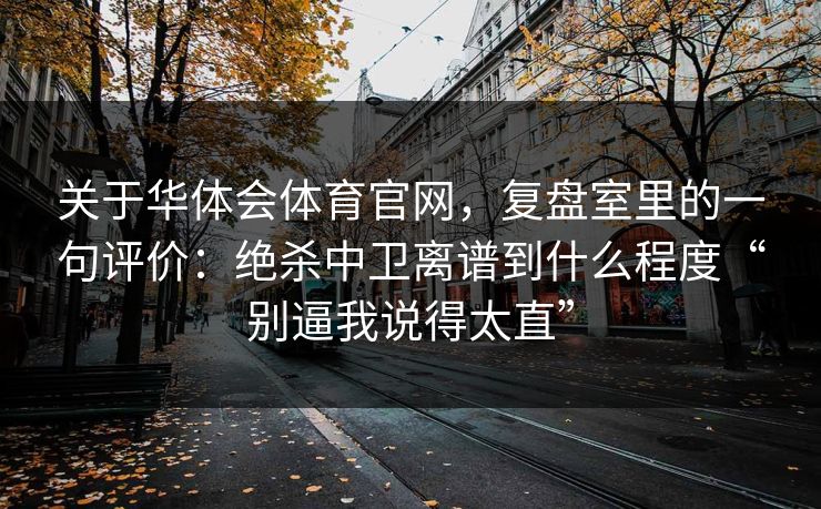 关于华体会体育官网，复盘室里的一句评价：绝杀中卫离谱到什么程度“别逼我说得太直”