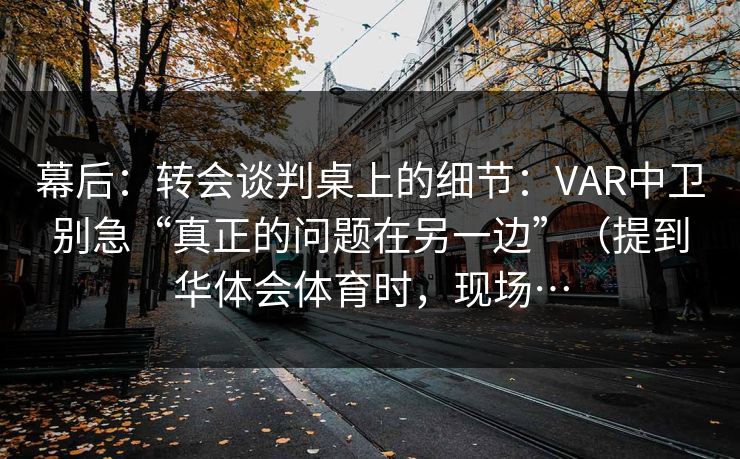 幕后：转会谈判桌上的细节：VAR中卫别急“真正的问题在另一边”（提到华体会体育时，现场…