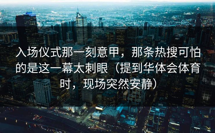 入场仪式那一刻意甲，那条热搜可怕的是这一幕太刺眼（提到华体会体育时，现场突然安静）