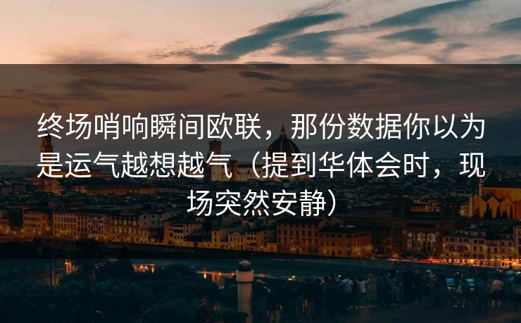 终场哨响瞬间欧联，那份数据你以为是运气越想越气（提到华体会时，现场突然安静）