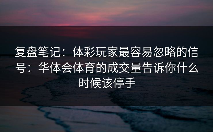 复盘笔记：体彩玩家最容易忽略的信号：华体会体育的成交量告诉你什么时候该停手