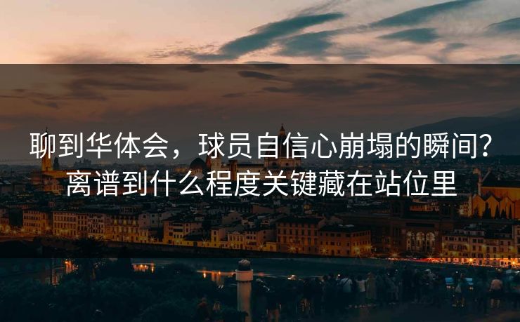 聊到华体会，球员自信心崩塌的瞬间？离谱到什么程度关键藏在站位里