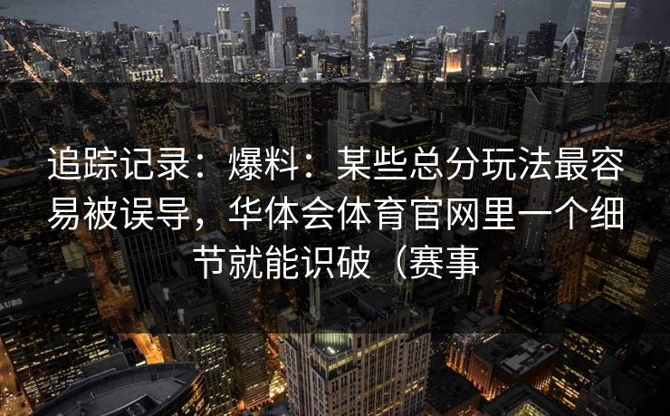 追踪记录：爆料：某些总分玩法最容易被误导，华体会体育官网里一个细节就能识破（赛事