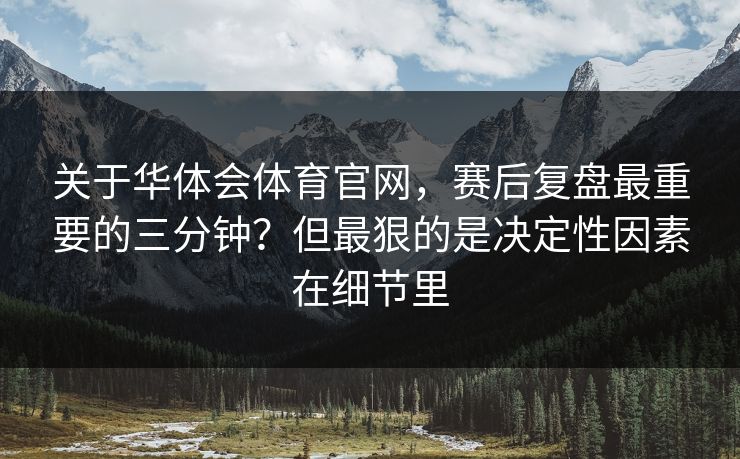 关于华体会体育官网，赛后复盘最重要的三分钟？但最狠的是决定性因素在细节里