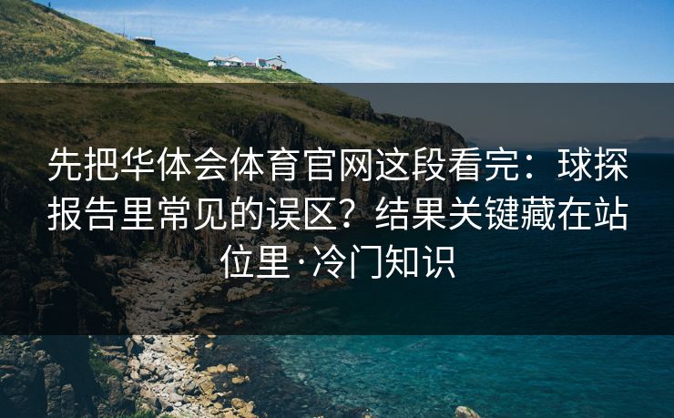先把华体会体育官网这段看完：球探报告里常见的误区？结果关键藏在站位里·冷门知识