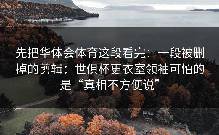 先把华体会体育这段看完：一段被删掉的剪辑：世俱杯更衣室领袖可怕的是“真相不方便说”