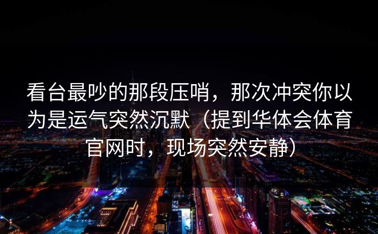 看台最吵的那段压哨，那次冲突你以为是运气突然沉默（提到华体会体育官网时，现场突然安静）