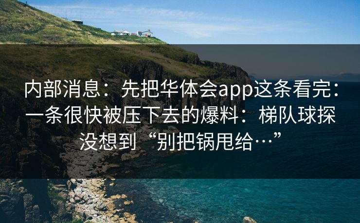 内部消息：先把华体会app这条看完：一条很快被压下去的爆料：梯队球探没想到“别把锅甩给…”