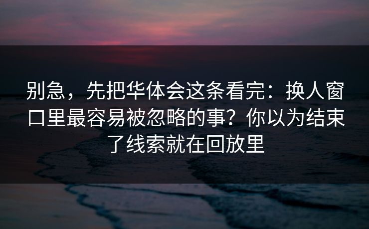 别急，先把华体会这条看完：换人窗口里最容易被忽略的事？你以为结束了线索就在回放里