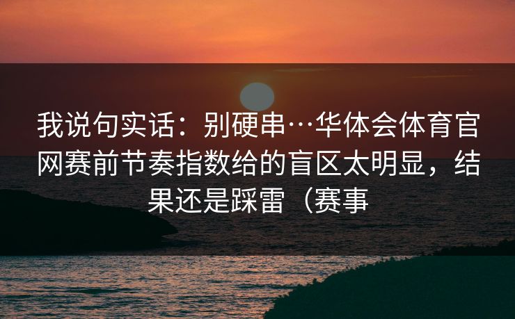 我说句实话：别硬串…华体会体育官网赛前节奏指数给的盲区太明显，结果还是踩雷（赛事