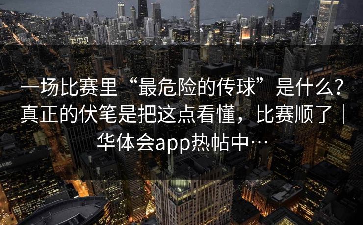 一场比赛里“最危险的传球”是什么？真正的伏笔是把这点看懂，比赛顺了｜华体会app热帖中…