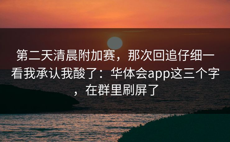 第二天清晨附加赛，那次回追仔细一看我承认我酸了：华体会app这三个字，在群里刷屏了