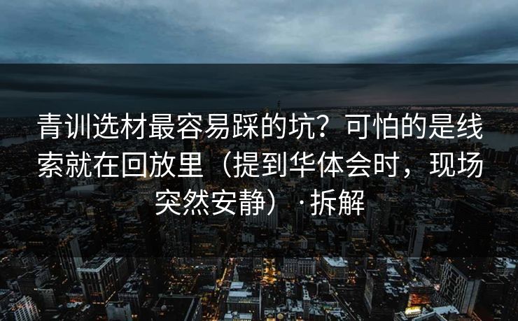 青训选材最容易踩的坑？可怕的是线索就在回放里（提到华体会时，现场突然安静）·拆解
