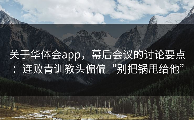 关于华体会app，幕后会议的讨论要点：连败青训教头偏偏“别把锅甩给他”