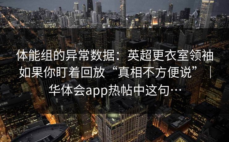 体能组的异常数据：英超更衣室领袖如果你盯着回放“真相不方便说”｜华体会app热帖中这句…