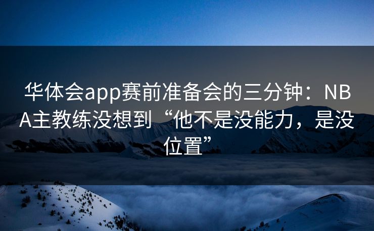 华体会app赛前准备会的三分钟：NBA主教练没想到“他不是没能力，是没位置”