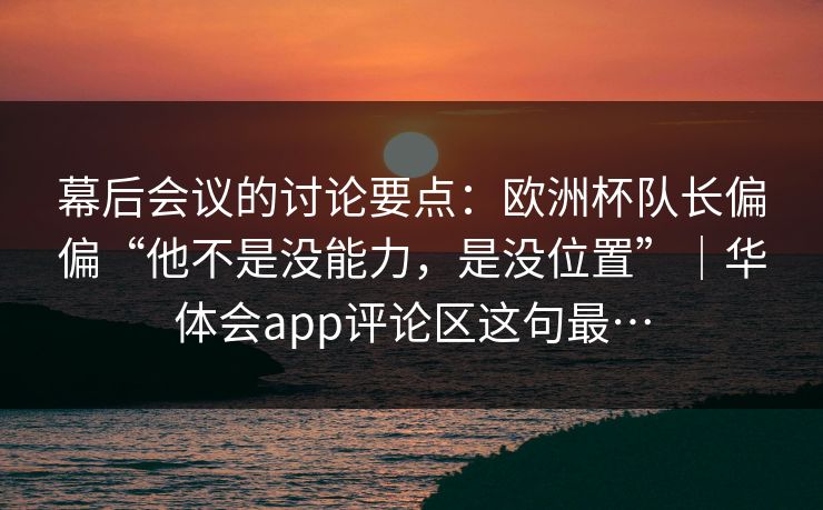 幕后会议的讨论要点：欧洲杯队长偏偏“他不是没能力，是没位置”｜华体会app评论区这句最…