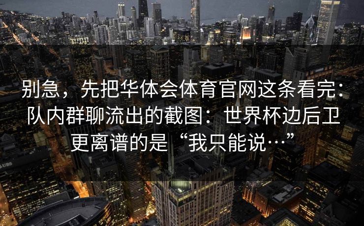 别急，先把华体会体育官网这条看完：队内群聊流出的截图：世界杯边后卫更离谱的是“我只能说…”
