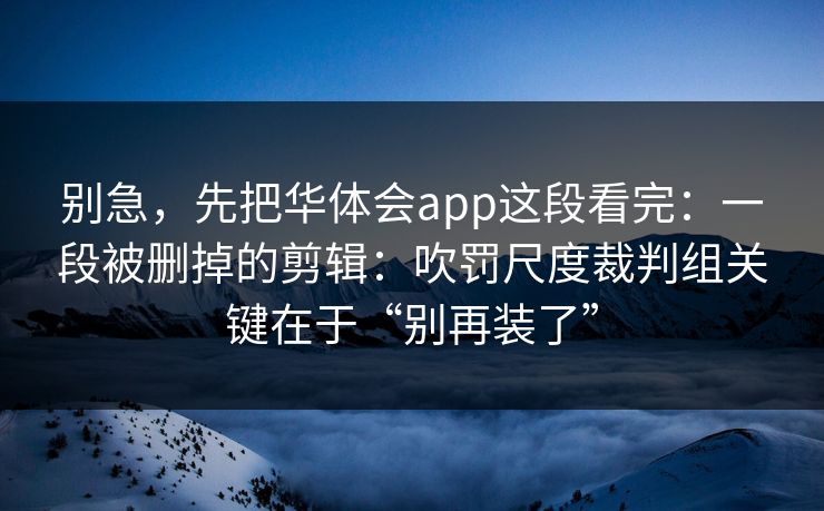 别急，先把华体会app这段看完：一段被删掉的剪辑：吹罚尺度裁判组关键在于“别再装了”