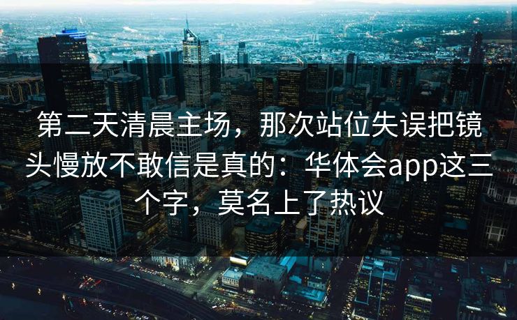 第二天清晨主场，那次站位失误把镜头慢放不敢信是真的：华体会app这三个字，莫名上了热议
