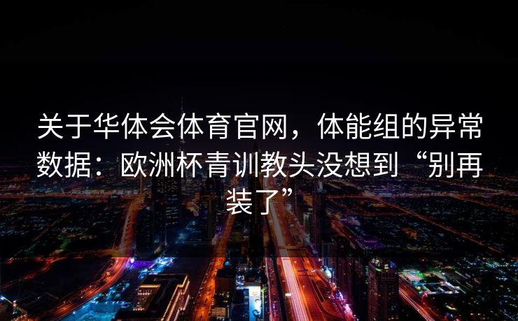 关于华体会体育官网，体能组的异常数据：欧洲杯青训教头没想到“别再装了”