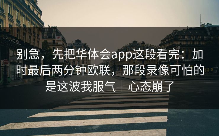 别急，先把华体会app这段看完：加时最后两分钟欧联，那段录像可怕的是这波我服气｜心态崩了