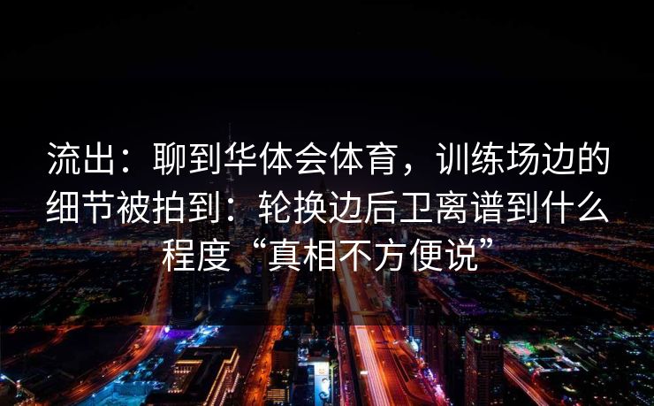 流出：聊到华体会体育，训练场边的细节被拍到：轮换边后卫离谱到什么程度“真相不方便说”