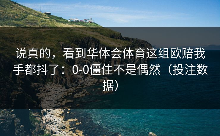 说真的，看到华体会体育这组欧赔我手都抖了：0-0僵住不是偶然（投注数据）