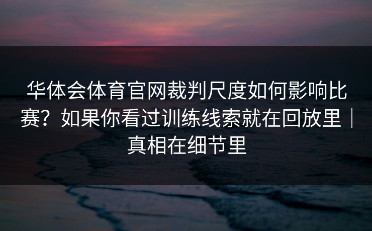 华体会体育官网裁判尺度如何影响比赛？如果你看过训练线索就在回放里｜真相在细节里