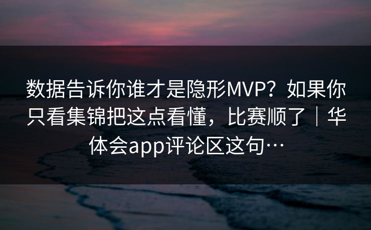 数据告诉你谁才是隐形MVP？如果你只看集锦把这点看懂，比赛顺了｜华体会app评论区这句…