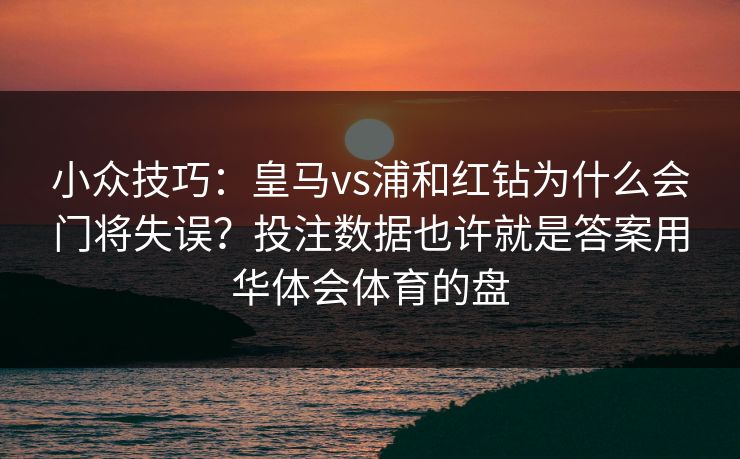 小众技巧：皇马vs浦和红钻为什么会门将失误？投注数据也许就是答案用华体会体育的盘