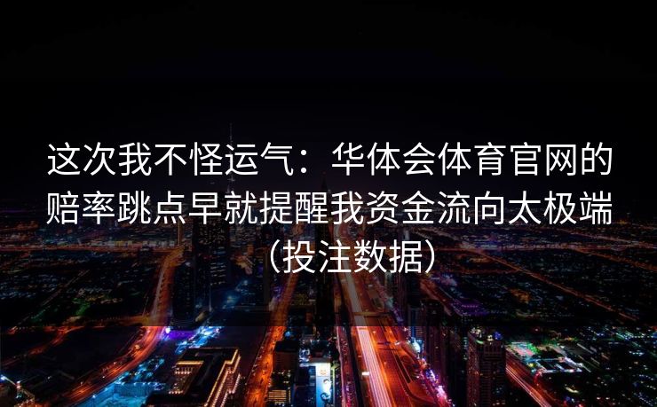 这次我不怪运气：华体会体育官网的赔率跳点早就提醒我资金流向太极端（投注数据）