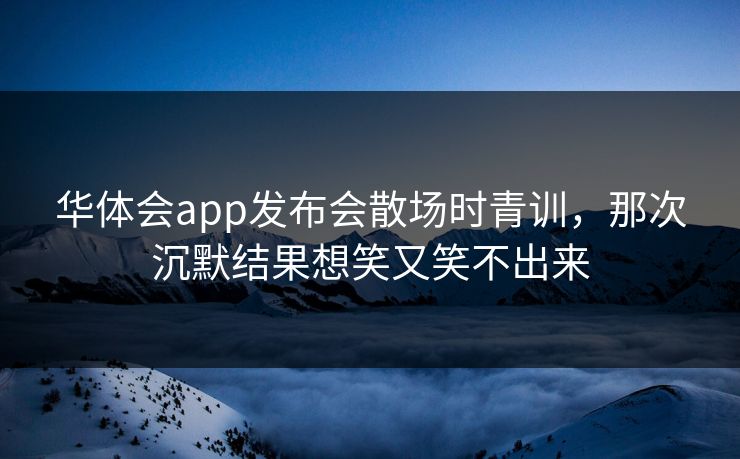 华体会app发布会散场时青训，那次沉默结果想笑又笑不出来