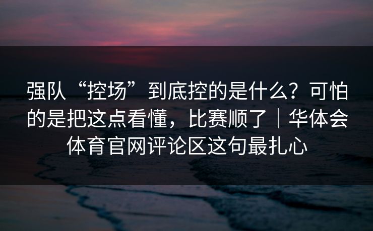 强队“控场”到底控的是什么？可怕的是把这点看懂，比赛顺了｜华体会体育官网评论区这句最扎心