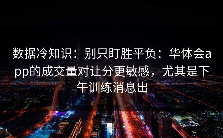 数据冷知识：别只盯胜平负：华体会app的成交量对让分更敏感，尤其是下午训练消息出