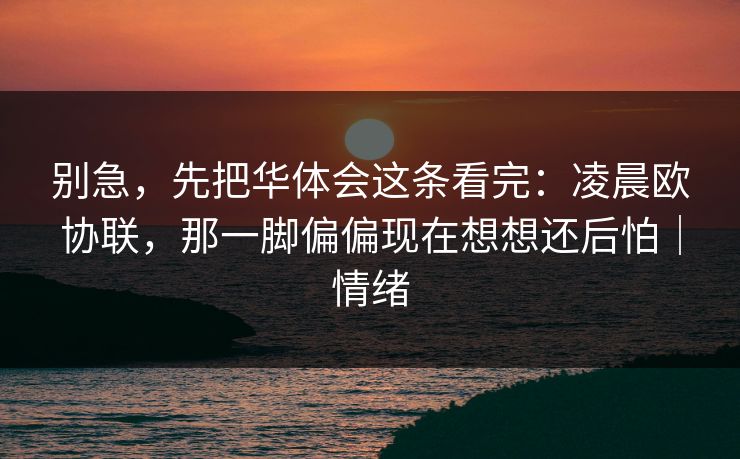 别急，先把华体会这条看完：凌晨欧协联，那一脚偏偏现在想想还后怕｜情绪