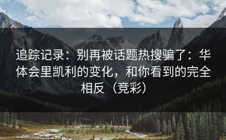 追踪记录：别再被话题热搜骗了：华体会里凯利的变化，和你看到的完全相反（竞彩）