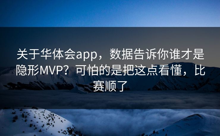 关于华体会app，数据告诉你谁才是隐形MVP？可怕的是把这点看懂，比赛顺了
