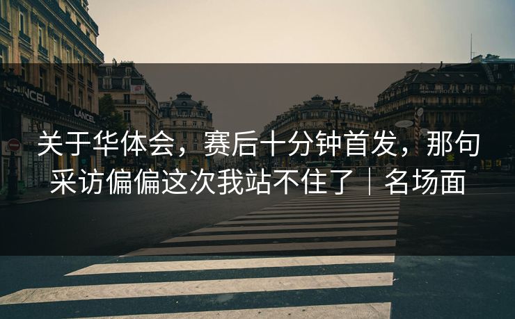 关于华体会，赛后十分钟首发，那句采访偏偏这次我站不住了｜名场面
