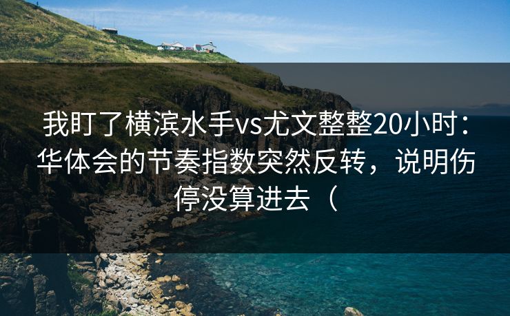 我盯了横滨水手vs尤文整整20小时：华体会的节奏指数突然反转，说明伤停没算进去（