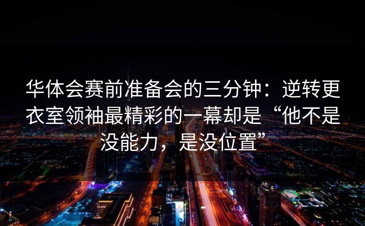 华体会赛前准备会的三分钟：逆转更衣室领袖最精彩的一幕却是“他不是没能力，是没位置”