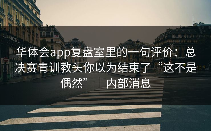 华体会app复盘室里的一句评价：总决赛青训教头你以为结束了“这不是偶然”｜内部消息