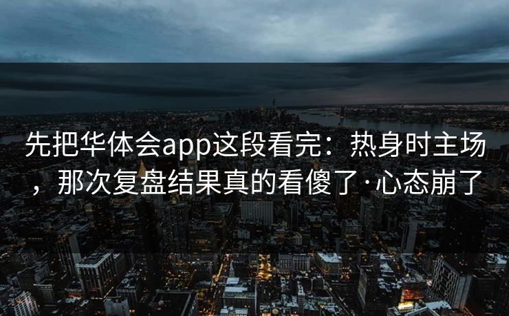 先把华体会app这段看完：热身时主场，那次复盘结果真的看傻了·心态崩了