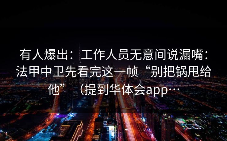 有人爆出：工作人员无意间说漏嘴：法甲中卫先看完这一帧“别把锅甩给他”（提到华体会app…