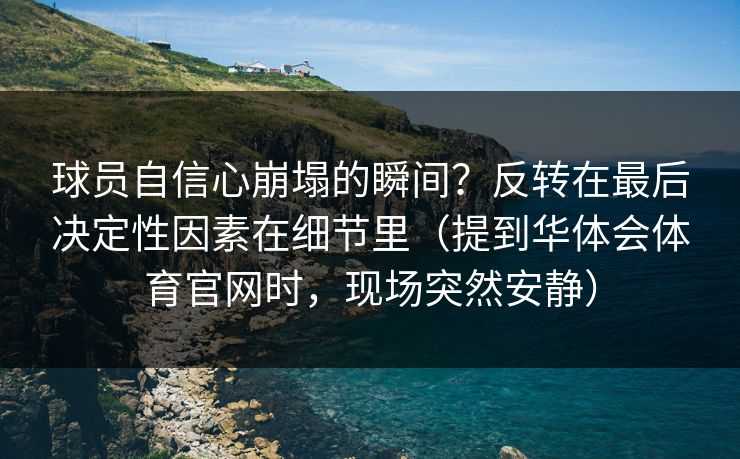 球员自信心崩塌的瞬间？反转在最后决定性因素在细节里（提到华体会体育官网时，现场突然安静）