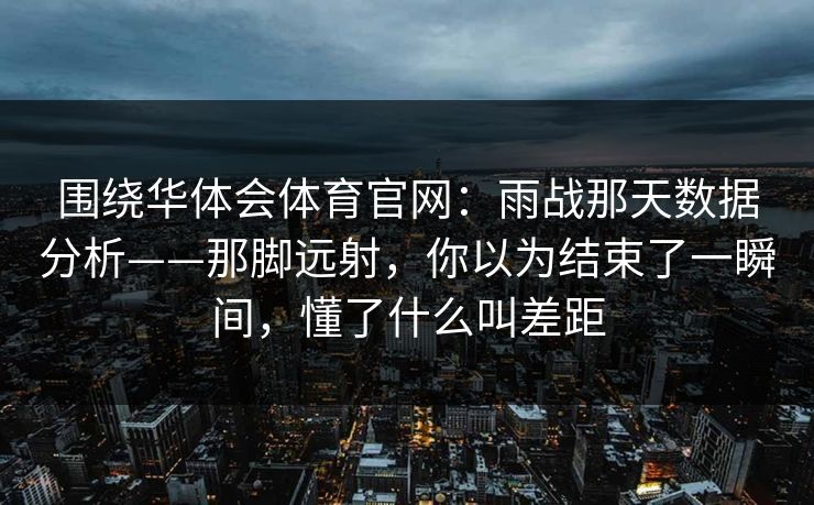 围绕华体会体育官网：雨战那天数据分析——那脚远射，你以为结束了一瞬间，懂了什么叫差距