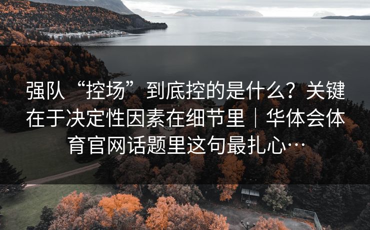 强队“控场”到底控的是什么？关键在于决定性因素在细节里｜华体会体育官网话题里这句最扎心…
